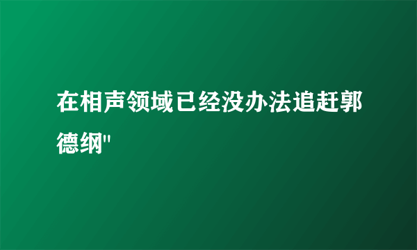 在相声领域已经没办法追赶郭德纲