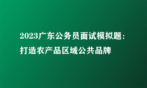 2023广东公务员面试模拟题：打造农产品区域公共品牌