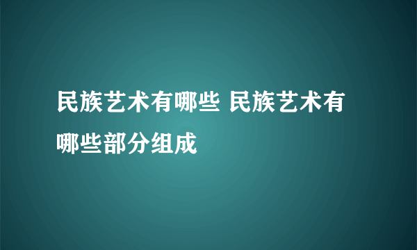 民族艺术有哪些 民族艺术有哪些部分组成