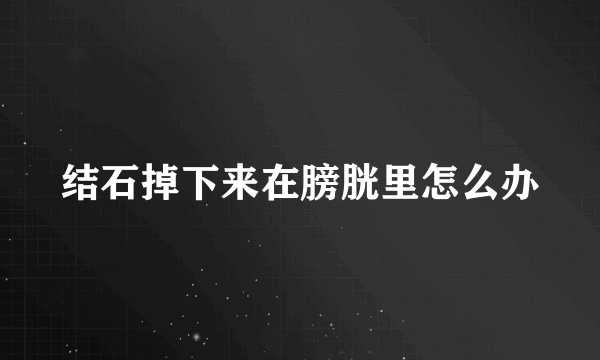 结石掉下来在膀胱里怎么办