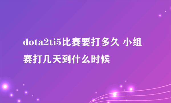 dota2ti5比赛要打多久 小组赛打几天到什么时候