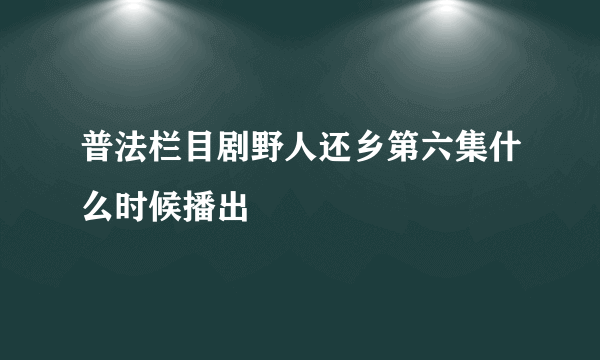 普法栏目剧野人还乡第六集什么时候播出