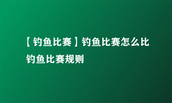 【钓鱼比赛】钓鱼比赛怎么比 钓鱼比赛规则