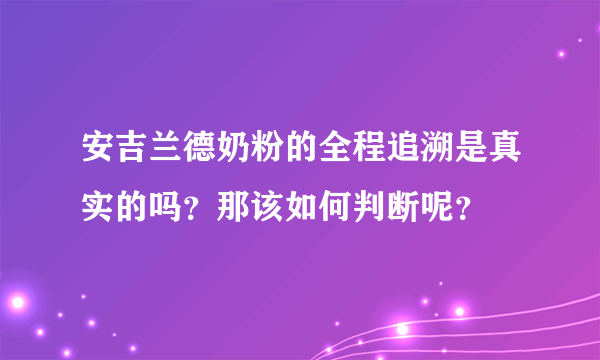 安吉兰德奶粉的全程追溯是真实的吗？那该如何判断呢？