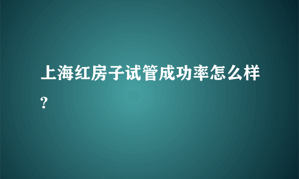 上海红房子试管成功率怎么样?