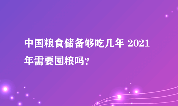 中国粮食储备够吃几年 2021年需要囤粮吗？