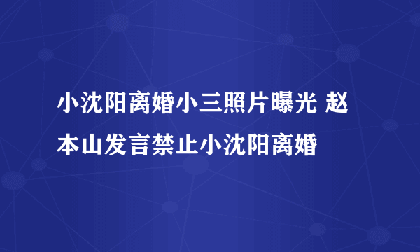 小沈阳离婚小三照片曝光 赵本山发言禁止小沈阳离婚