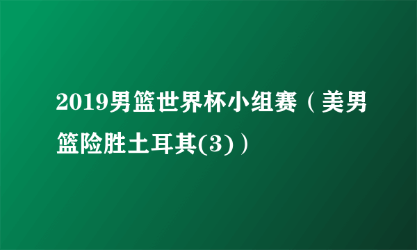 2019男篮世界杯小组赛（美男篮险胜土耳其(3)）