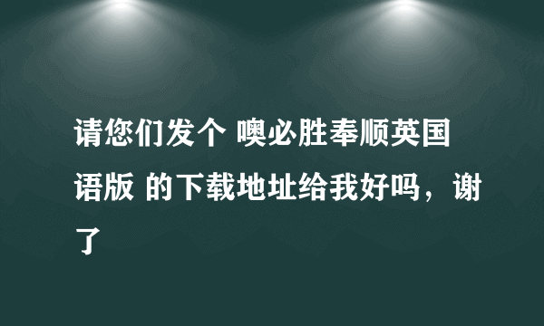 请您们发个 噢必胜奉顺英国语版 的下载地址给我好吗，谢了