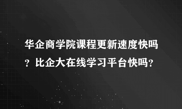 华企商学院课程更新速度快吗？比企大在线学习平台快吗？