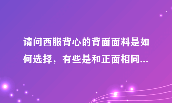 请问西服背心的背面面料是如何选择，有些是和正面相同的面料，有些是那种滑滑的面料。？