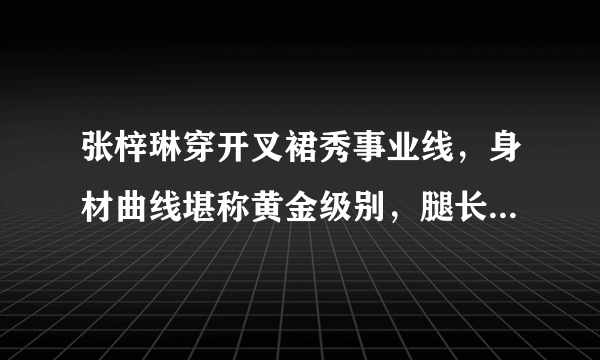 张梓琳穿开叉裙秀事业线，身材曲线堪称黄金级别，腿长一米三，你怎么看？