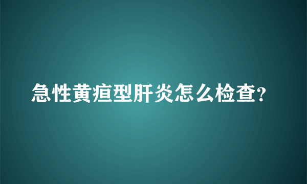 急性黄疸型肝炎怎么检查？