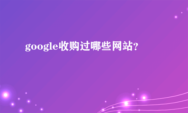 google收购过哪些网站？