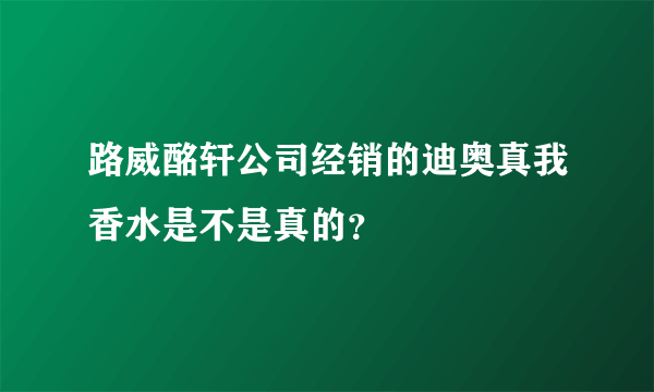 路威酩轩公司经销的迪奥真我香水是不是真的？