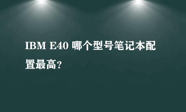 IBM E40 哪个型号笔记本配置最高？