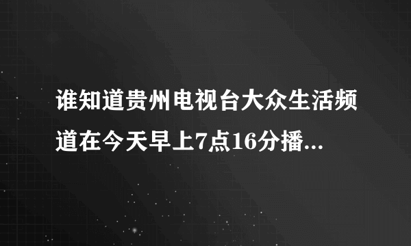 谁知道贵州电视台大众生活频道在今天早上7点16分播出的什么