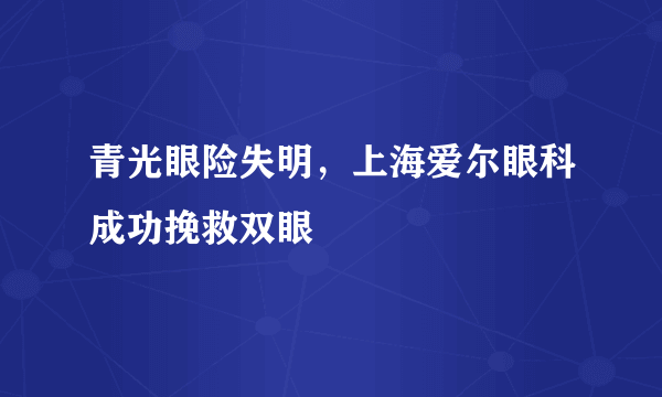 青光眼险失明，上海爱尔眼科成功挽救双眼