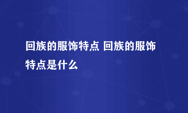 回族的服饰特点 回族的服饰特点是什么