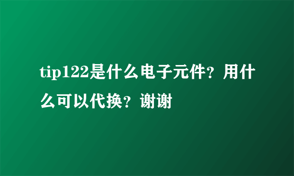 tip122是什么电子元件？用什么可以代换？谢谢