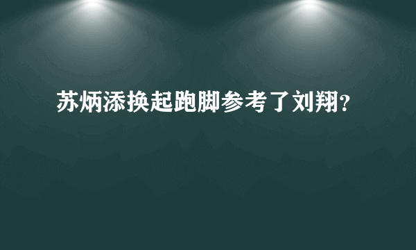 苏炳添换起跑脚参考了刘翔？