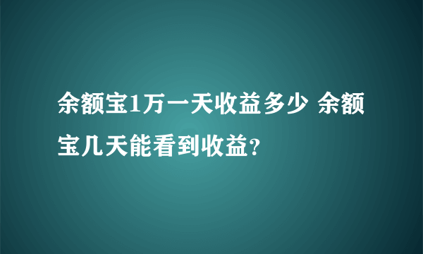 余额宝1万一天收益多少 余额宝几天能看到收益？