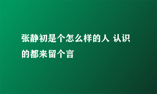 张静初是个怎么样的人 认识的都来留个言