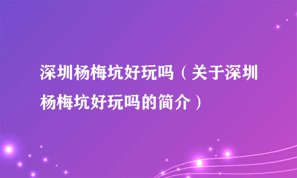 深圳杨梅坑好玩吗（关于深圳杨梅坑好玩吗的简介）