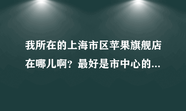 我所在的上海市区苹果旗舰店在哪儿啊？最好是市中心的。谢谢大家哦？