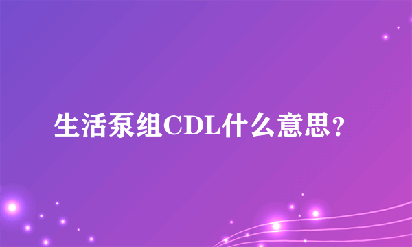 生活泵组CDL什么意思？