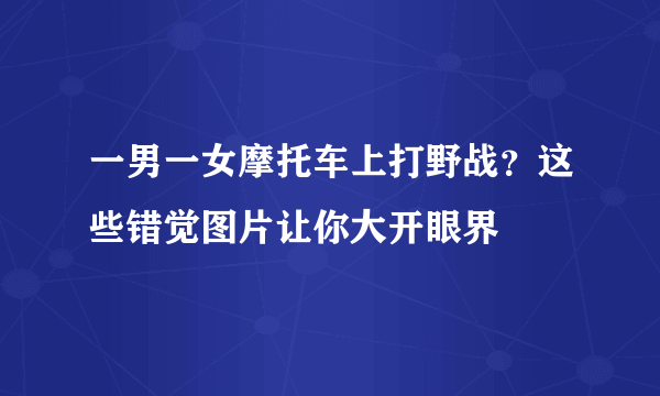 一男一女摩托车上打野战？这些错觉图片让你大开眼界