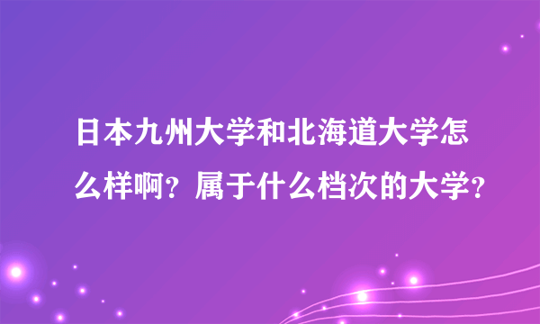 日本九州大学和北海道大学怎么样啊？属于什么档次的大学？