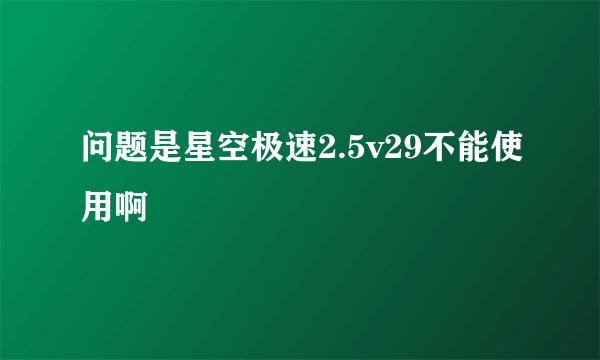 问题是星空极速2.5v29不能使用啊