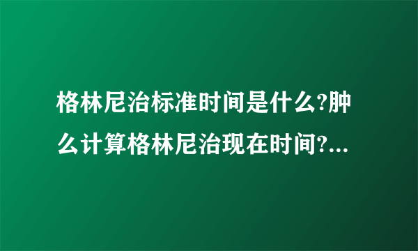 格林尼治标准时间是什么?肿么计算格林尼治现在时间?和北京时间相差多少?肿么缩写?