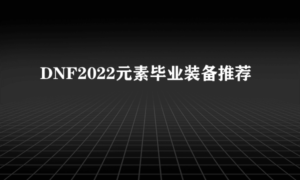 DNF2022元素毕业装备推荐