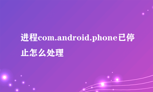 进程com.android.phone已停止怎么处理