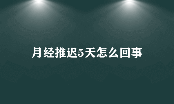 月经推迟5天怎么回事