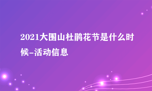 2021大围山杜鹃花节是什么时候-活动信息