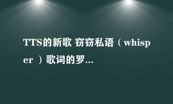 TTS的新歌 窃窃私语（whisper ）歌词的罗马音 急用！！