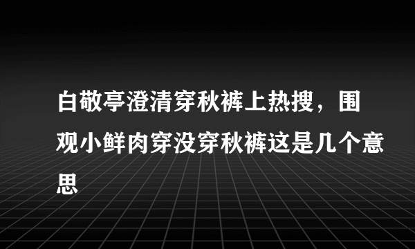 白敬亭澄清穿秋裤上热搜，围观小鲜肉穿没穿秋裤这是几个意思