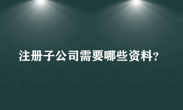 注册子公司需要哪些资料？