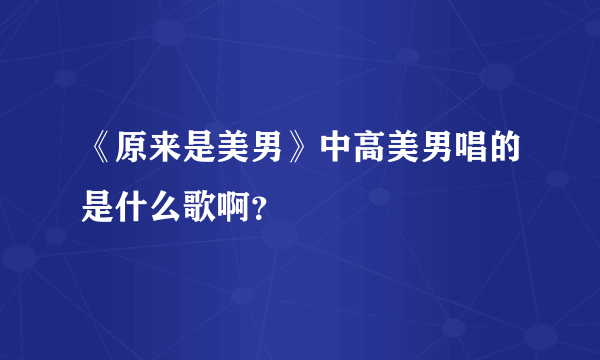 《原来是美男》中高美男唱的是什么歌啊？