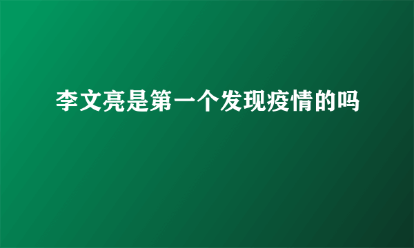 李文亮是第一个发现疫情的吗