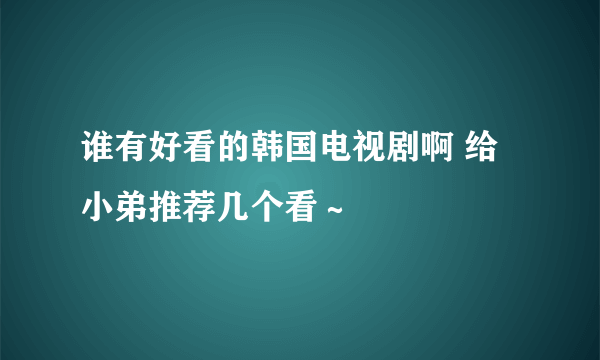 谁有好看的韩国电视剧啊 给小弟推荐几个看～