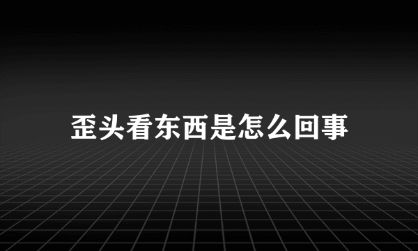 歪头看东西是怎么回事