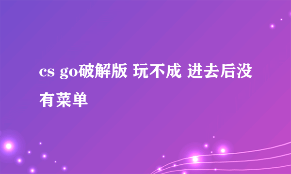 cs go破解版 玩不成 进去后没有菜单