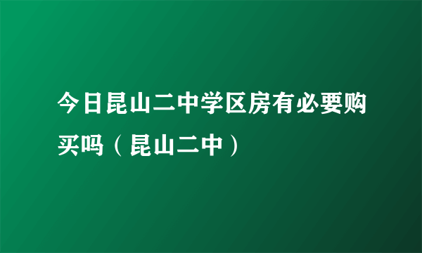 今日昆山二中学区房有必要购买吗（昆山二中）