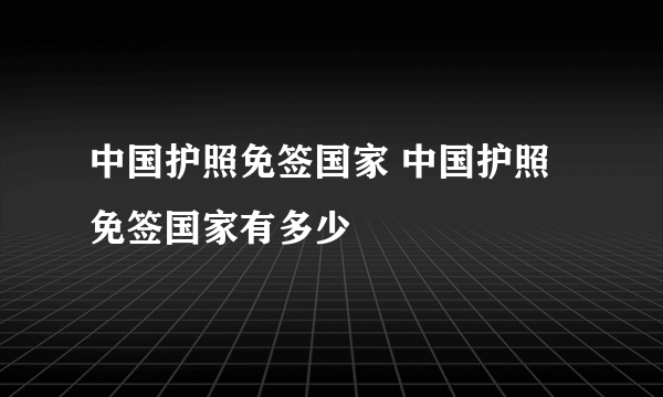 中国护照免签国家 中国护照免签国家有多少