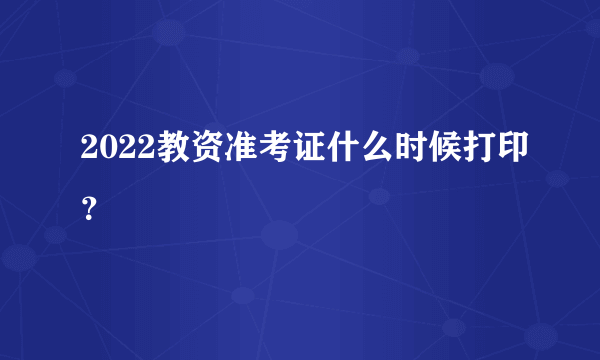 2022教资准考证什么时候打印？