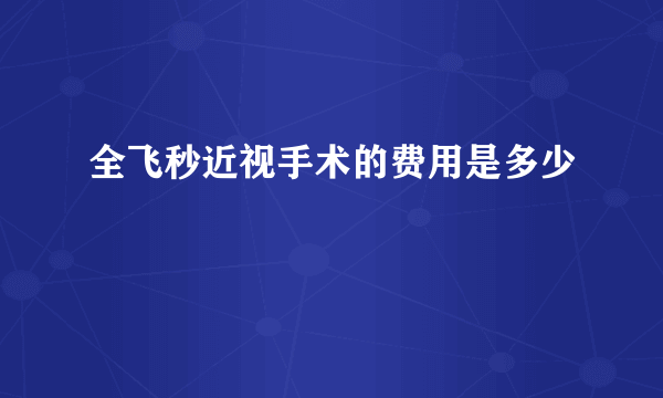 全飞秒近视手术的费用是多少